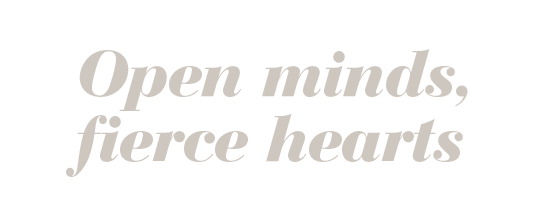 Open minds, fierce hearts